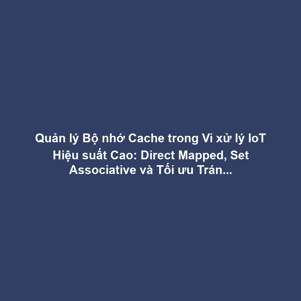 Quản lý Bộ nhớ Cache trong Vi xử lý IoT Hiệu suất Cao: Direct Mapped, Set Associative và Tối ưu Tránh Cache Miss