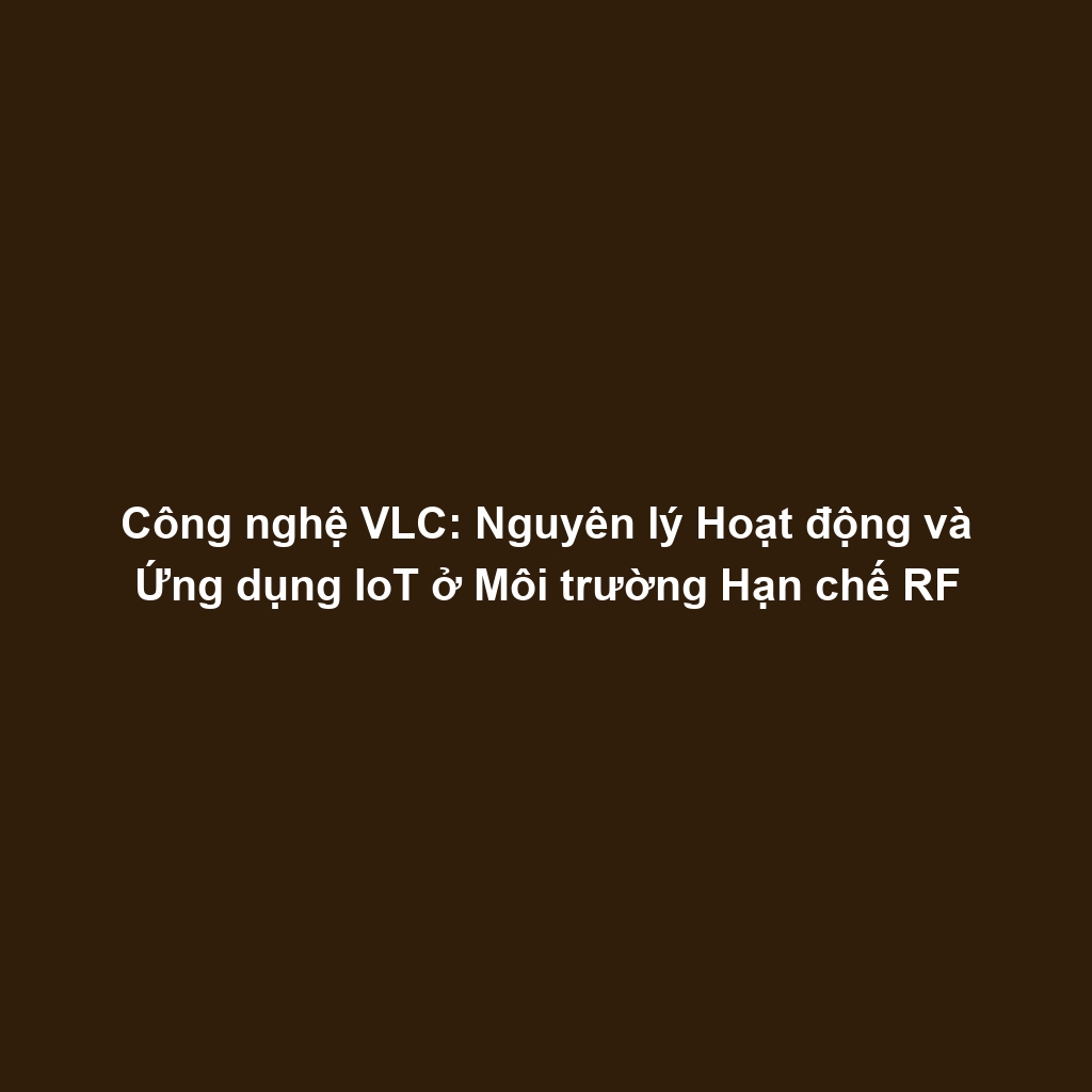 Công nghệ VLC: Nguyên lý Hoạt động và Ứng dụng IoT ở Môi trường Hạn chế RF