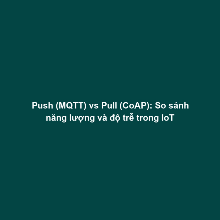 Push (MQTT) vs Pull (CoAP): So sánh năng lượng và độ trễ trong IoT