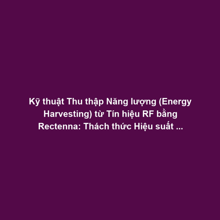Kỹ thuật Thu thập Năng lượng (Energy Harvesting) từ Tín hiệu RF bằng Rectenna: Thách thức Hiệu suất Chuyển đổi Công suất Thấp Kỹ thuật Thu thập Năng lượng (Energy Harvesting) từ Tín hiệu RF bằng Rectenna: Thách thức Hiệu suất Chuyển đổi Công suất Thấp