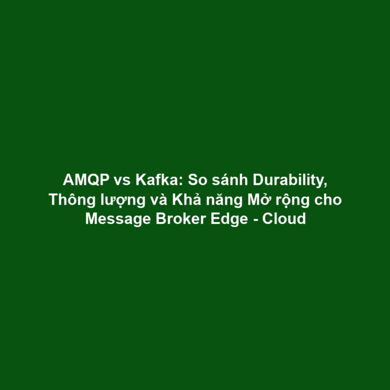 AMQP vs Kafka: So sánh Durability, Thông lượng và Khả năng Mở rộng cho Message Broker Edge - Cloud