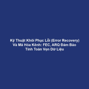 Kỹ Thuật Khôi Phục Lỗi (Error Recovery) Và Mã Hóa Kênh: FEC, ARQ Đảm Bảo Tính Toàn Vẹn Dữ Liệu
