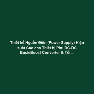 Thiết kế Nguồn Điện (Power Supply) Hiệu suất Cao cho Thiết bị Pin: DC-DC Buck/Boost Converter & Tối ưu Hiệu suất