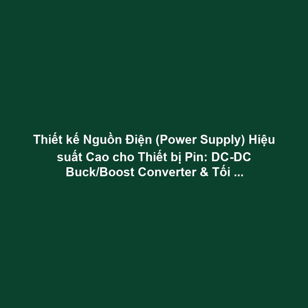 Thiết kế Nguồn Điện (Power Supply) Hiệu suất Cao cho Thiết bị Pin: DC-DC Buck/Boost Converter & Tối ưu Hiệu suất