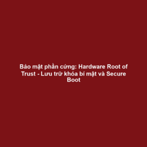 Bảo mật phần cứng: Hardware Root of Trust - Lưu trữ khóa bí mật và Secure Boot