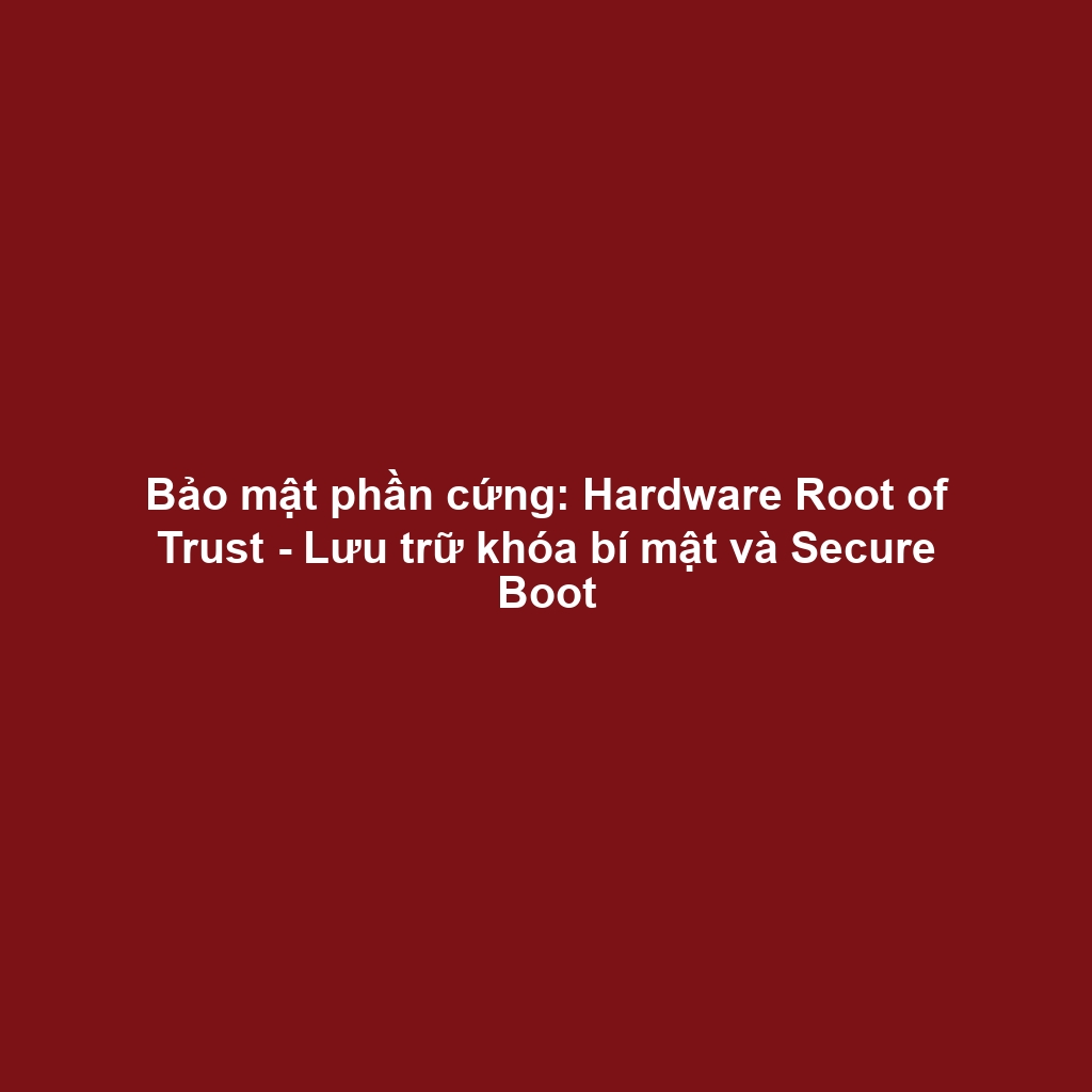 Bảo mật phần cứng: Hardware Root of Trust - Lưu trữ khóa bí mật và Secure Boot
