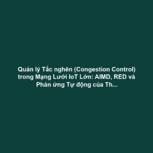 Quản lý Tắc nghẽn (Congestion Control) trong Mạng Lưới IoT Lớn: AIMD, RED và Phản ứng Tự động của Thiết bị