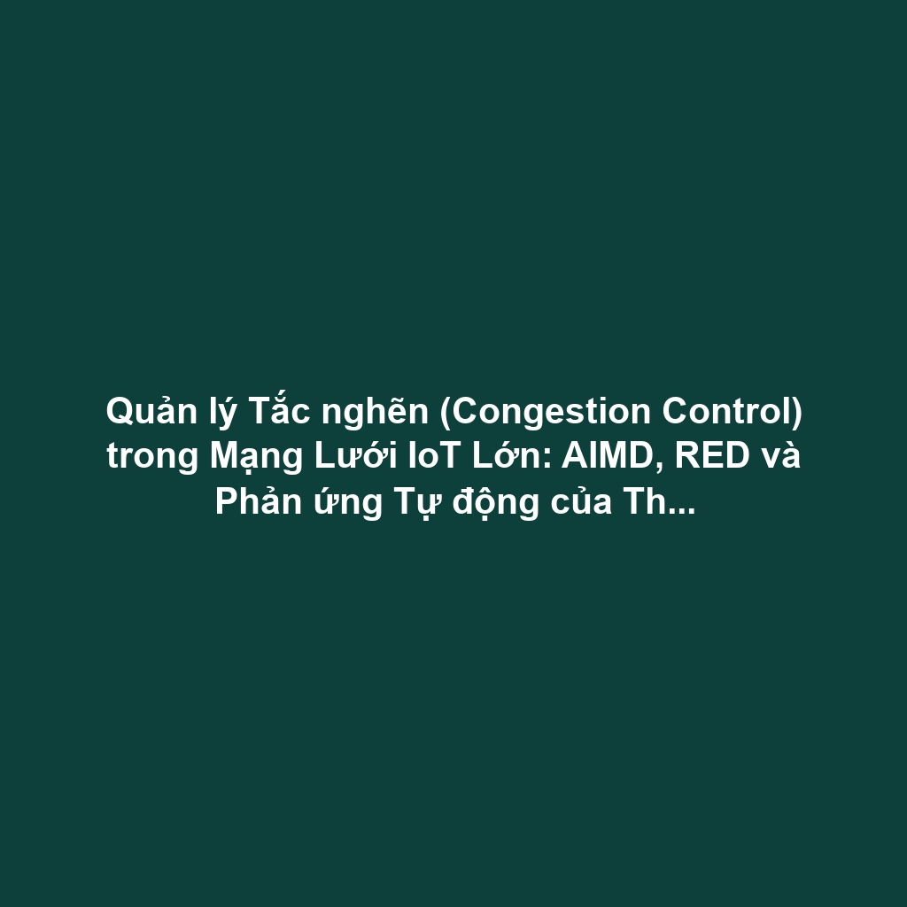 Quản lý Tắc nghẽn (Congestion Control) trong Mạng Lưới IoT Lớn: AIMD, RED và Phản ứng Tự động của Thiết bị