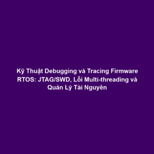 Kỹ Thuật Debugging và Tracing Firmware RTOS: JTAG/SWD, Lỗi Multi-threading và Quản Lý Tài Nguyên