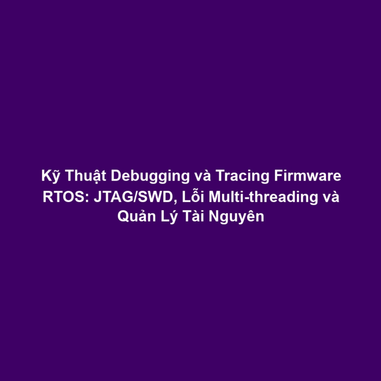 Kỹ Thuật Debugging và Tracing Firmware RTOS: JTAG/SWD, Lỗi Multi-threading và Quản Lý Tài Nguyên