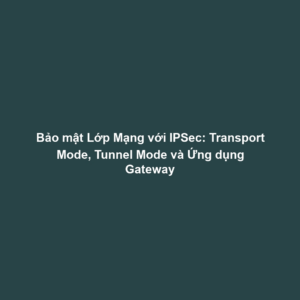 Bảo mật Lớp Mạng với IPSec: Transport Mode, Tunnel Mode và Ứng dụng Gateway