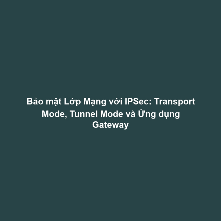 Bảo mật Lớp Mạng với IPSec: Transport Mode, Tunnel Mode và Ứng dụng Gateway