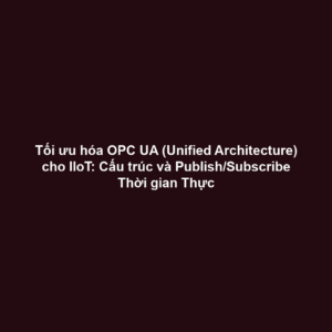 Tối ưu hóa OPC UA (Unified Architecture) cho IIoT: Cấu trúc và Publish/Subscribe Thời gian Thực