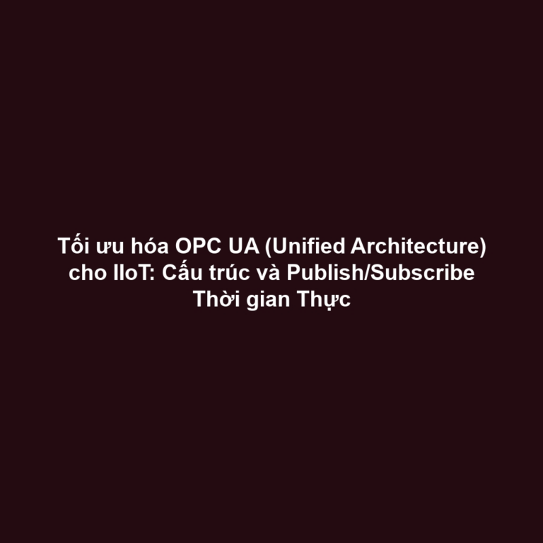 Tối ưu hóa OPC UA (Unified Architecture) cho IIoT: Cấu trúc và Publish/Subscribe Thời gian Thực