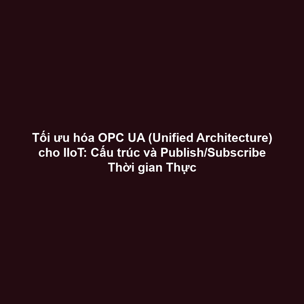 Tối ưu hóa OPC UA (Unified Architecture) cho IIoT: Cấu trúc và Publish/Subscribe Thời gian Thực