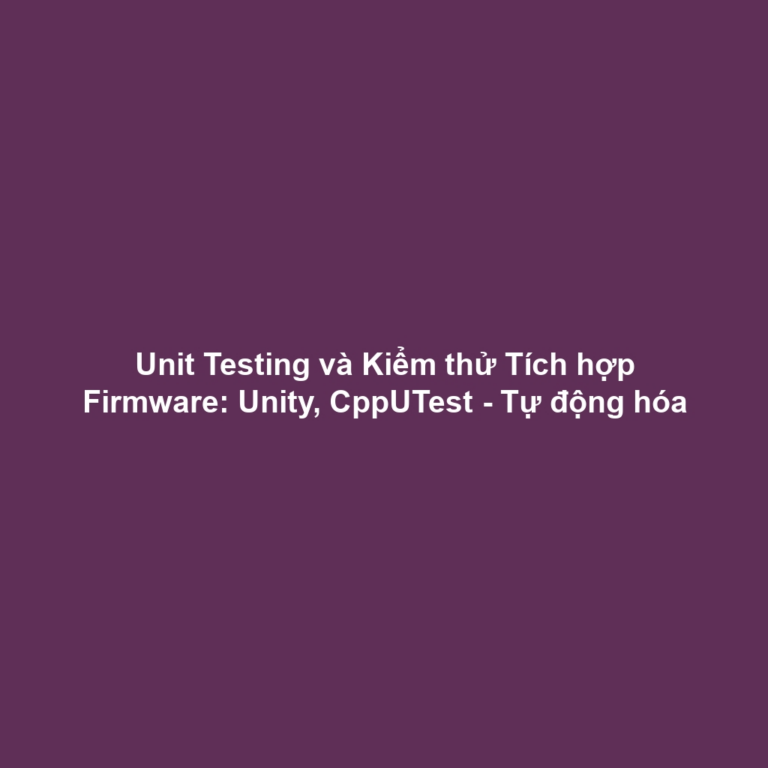 Unit Testing và Kiểm thử Tích hợp Firmware: Unity, CppUTest - Tự động hóa