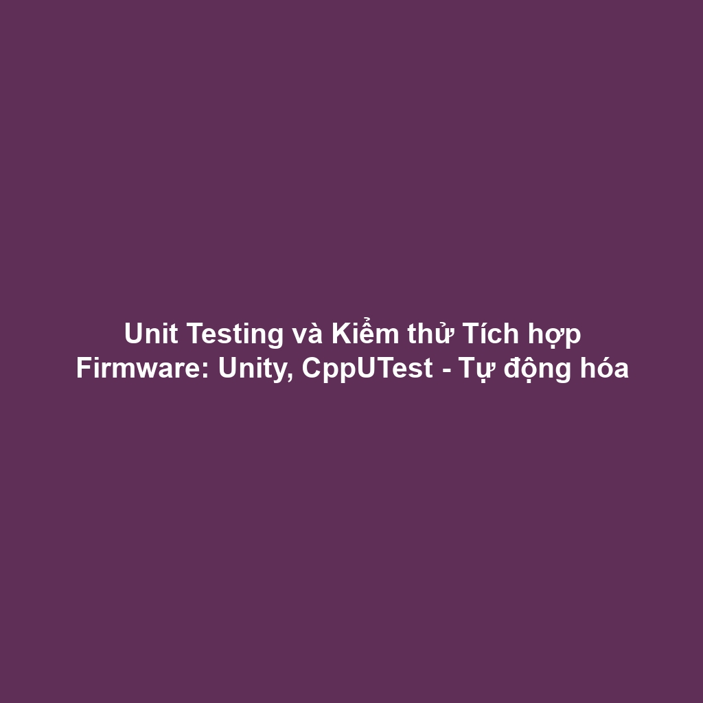 Unit Testing và Kiểm thử Tích hợp Firmware: Unity, CppUTest - Tự động hóa