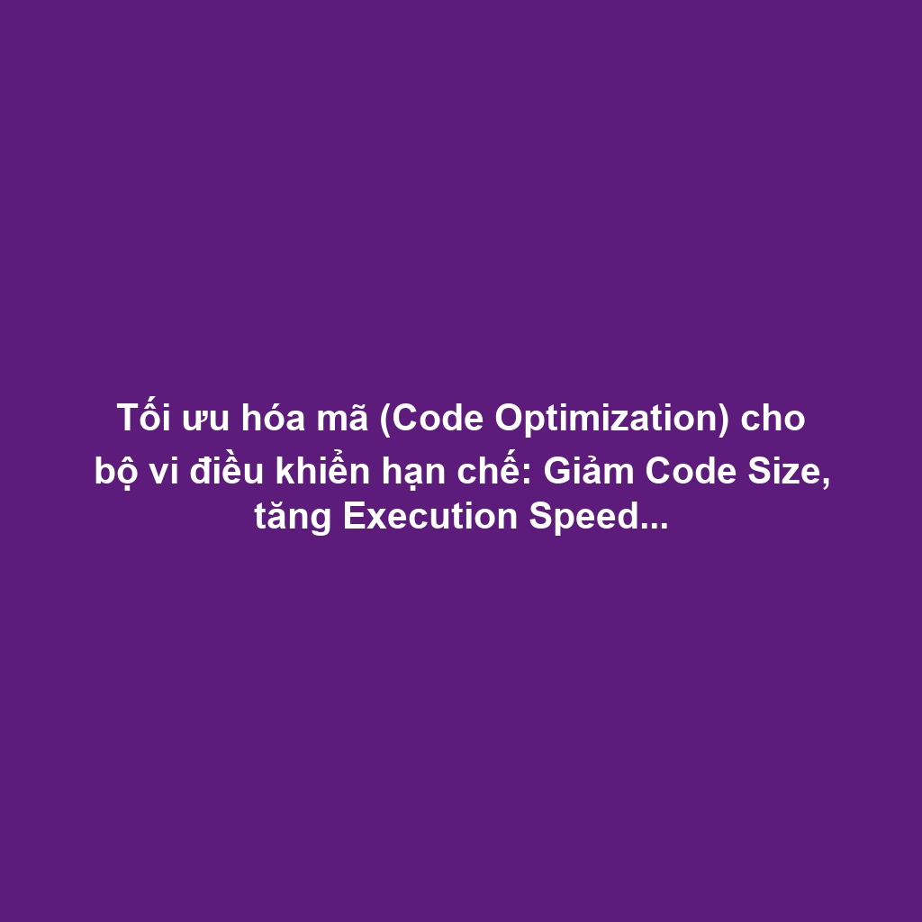 Tối ưu hóa mã (Code Optimization) cho bộ vi điều khiển hạn chế: Giảm Code Size, tăng Execution Speed và sử dụng thanh ghi hiệu quả