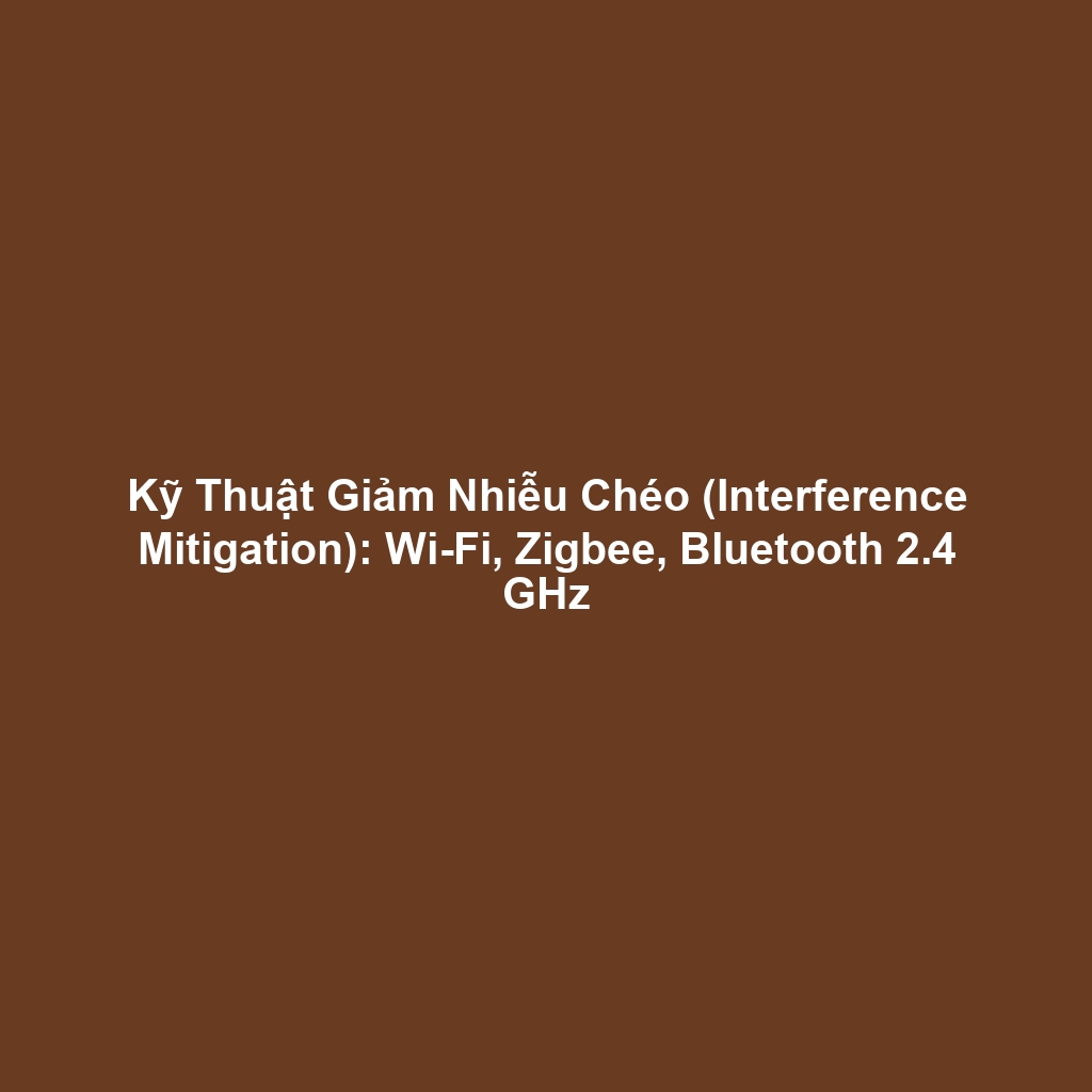 Kỹ Thuật Giảm Nhiễu Chéo (Interference Mitigation): Wi-Fi, Zigbee, Bluetooth 2.4 GHz