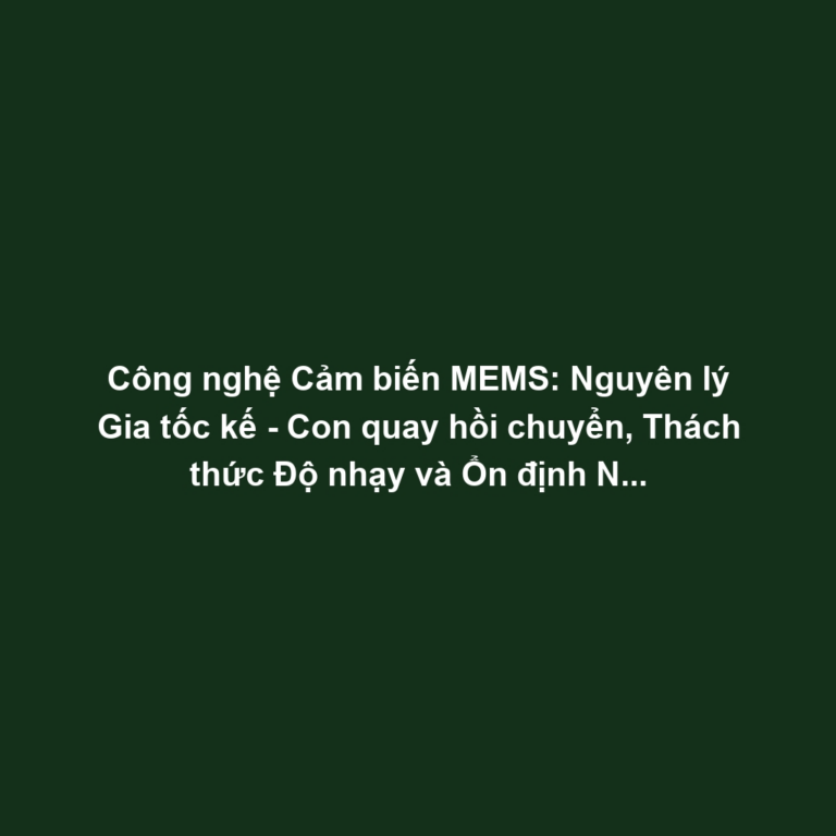 Công nghệ Cảm biến MEMS: Nguyên lý Gia tốc kế - Con quay hồi chuyển, Thách thức Độ nhạy và Ổn định Nhiệt độ