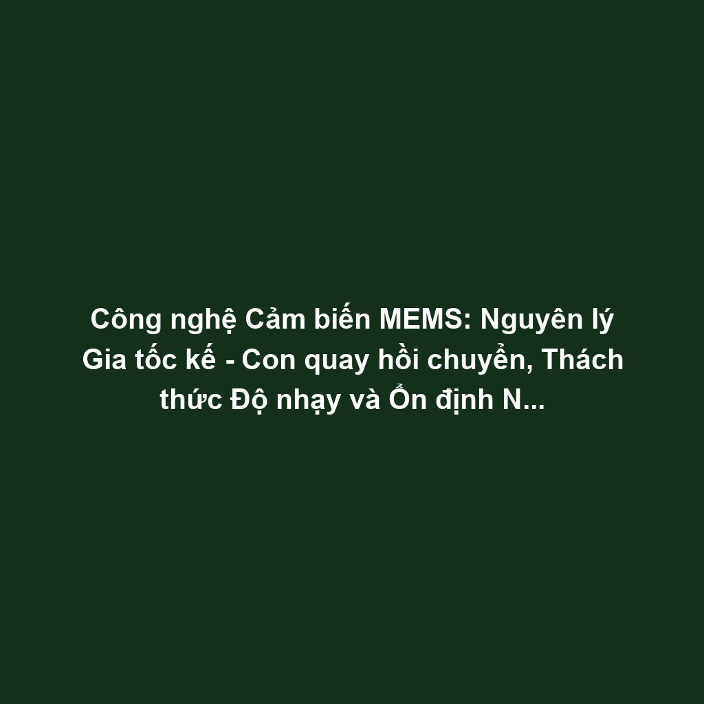 Công nghệ Cảm biến MEMS: Nguyên lý Gia tốc kế - Con quay hồi chuyển, Thách thức Độ nhạy và Ổn định Nhiệt độ