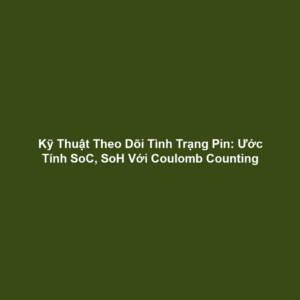 Kỹ Thuật Theo Dõi Tình Trạng Pin: Ước Tính SoC, SoH Với Coulomb Counting