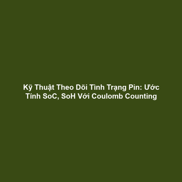Kỹ Thuật Theo Dõi Tình Trạng Pin: Ước Tính SoC, SoH Với Coulomb Counting