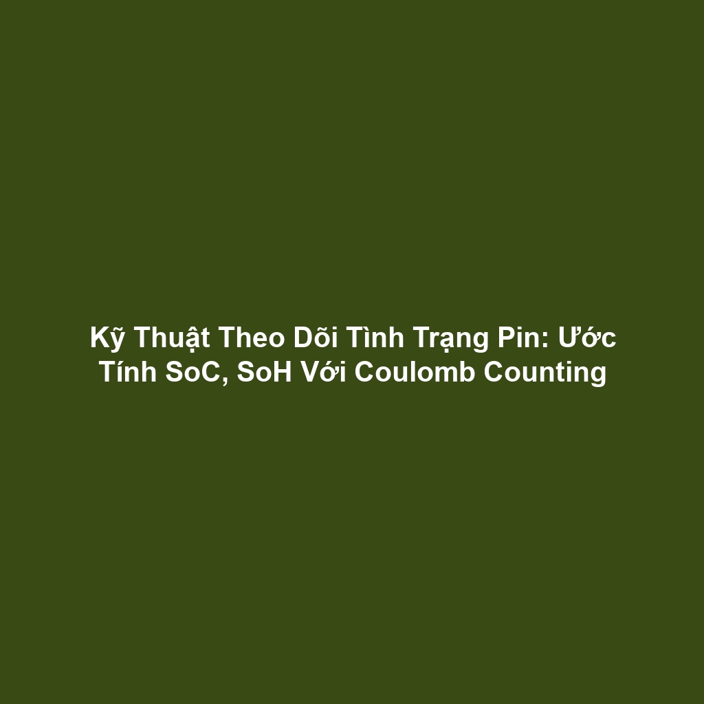 Kỹ Thuật Theo Dõi Tình Trạng Pin: Ước Tính SoC, SoH Với Coulomb Counting