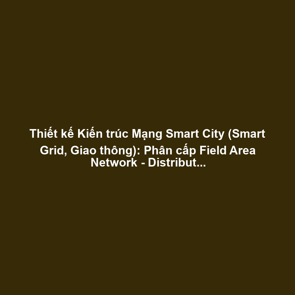 Thiết kế Kiến trúc Mạng Smart City (Smart Grid, Giao thông): Phân cấp Field Area Network - Distribution Network, Độ trễ và Mở rộng Địa lý