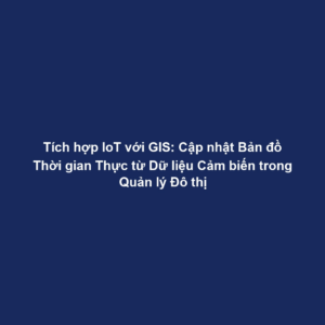 Tích hợp IoT với GIS: Cập nhật Bản đồ Thời gian Thực từ Dữ liệu Cảm biến trong Quản lý Đô thị