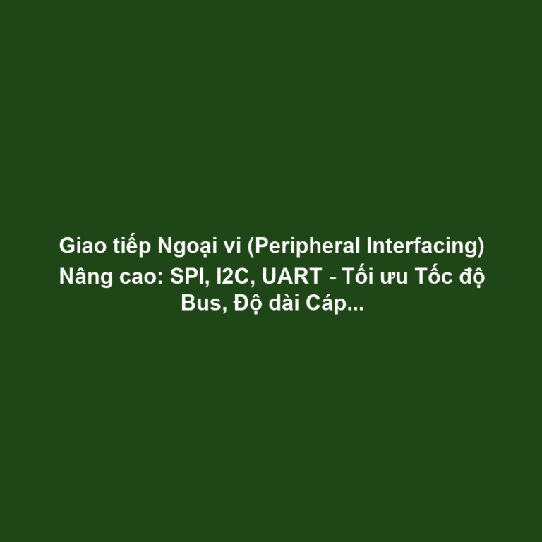Giao tiếp Ngoại vi (Peripheral Interfacing) Nâng cao: SPI, I2C, UART - Tối ưu Tốc độ Bus, Độ dài Cáp và Giảm Nhiễu