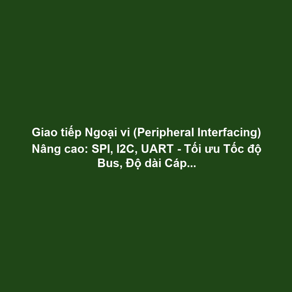Giao tiếp Ngoại vi (Peripheral Interfacing) Nâng cao: SPI, I2C, UART - Tối ưu Tốc độ Bus, Độ dài Cáp và Giảm Nhiễu