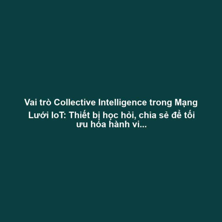 Vai trò Collective Intelligence trong Mạng Lưới IoT: Thiết bị học hỏi, chia sẻ để tối ưu hóa hành vi nhóm (giao thông)