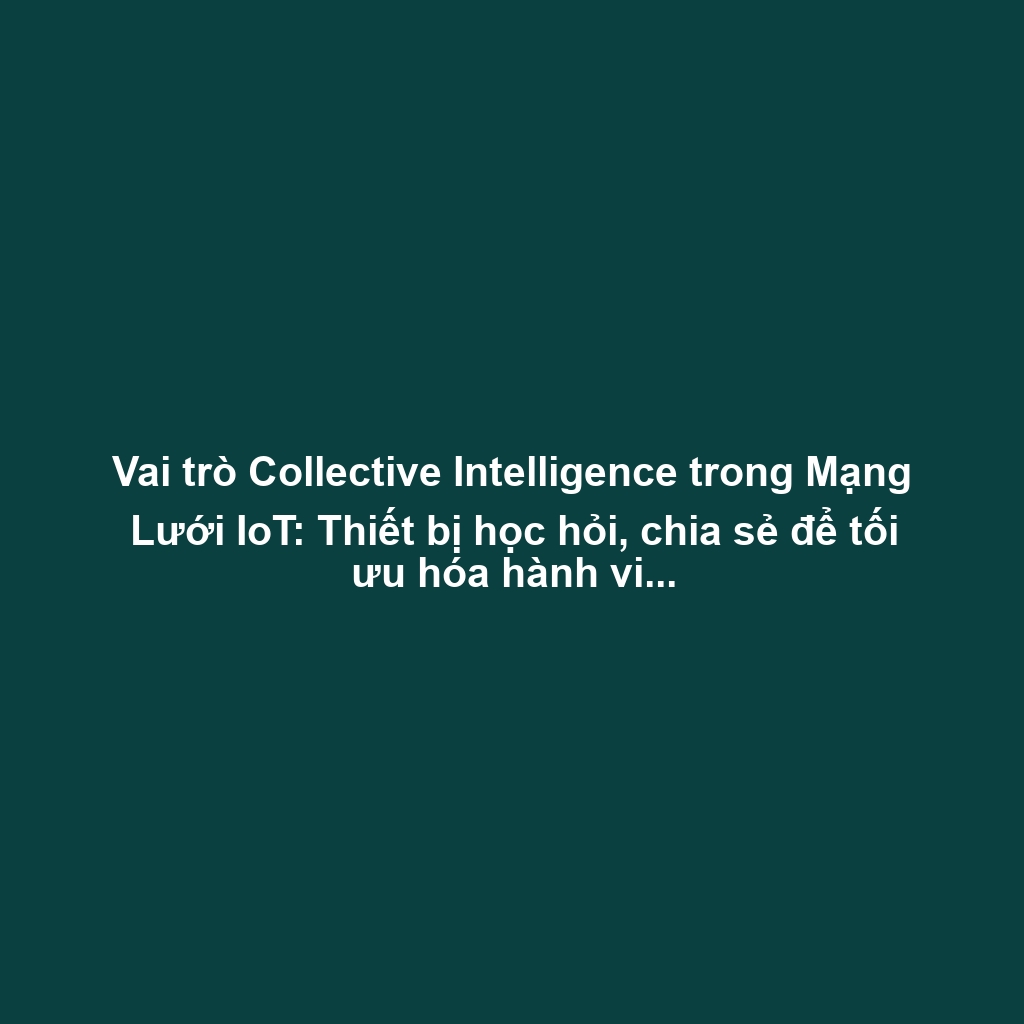Vai trò Collective Intelligence trong Mạng Lưới IoT: Thiết bị học hỏi, chia sẻ để tối ưu hóa hành vi nhóm (giao thông)