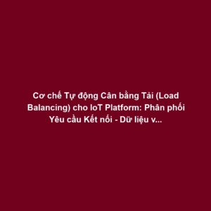 Cơ chế Tự động Cân bằng Tải (Load Balancing) cho IoT Platform: Phân phối Yêu cầu Kết nối - Dữ liệu và Thuật toán Địa lý, Trạng thái