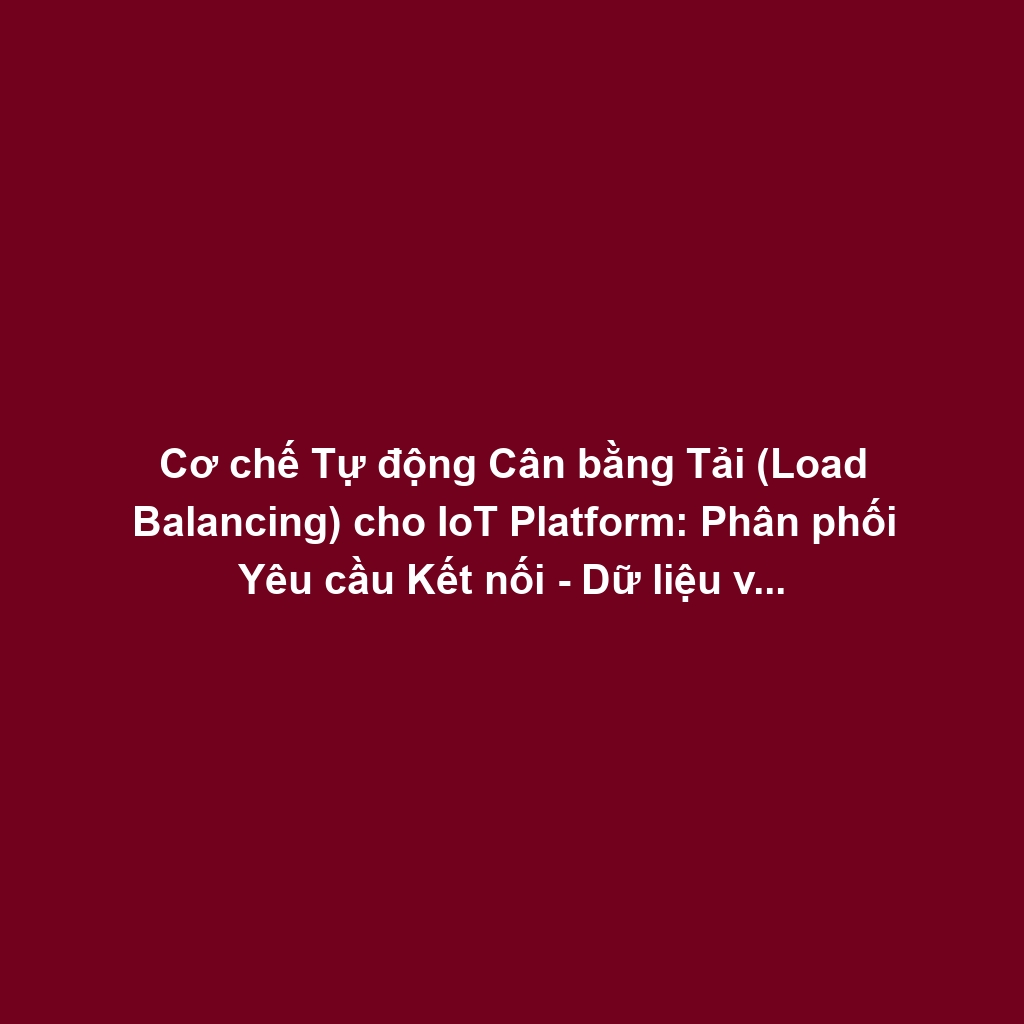 Cơ chế Tự động Cân bằng Tải (Load Balancing) cho IoT Platform: Phân phối Yêu cầu Kết nối - Dữ liệu và Thuật toán Địa lý, Trạng thái