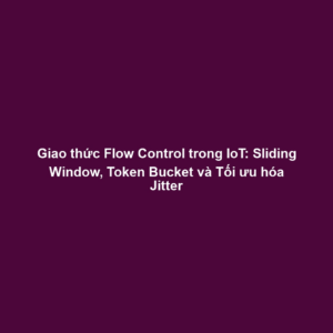Giao thức Flow Control trong IoT: Sliding Window, Token Bucket và Tối ưu hóa Jitter