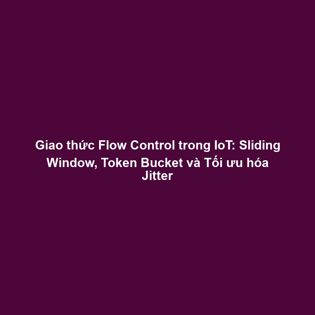 Giao thức Flow Control trong IoT: Sliding Window, Token Bucket và Tối ưu hóa Jitter