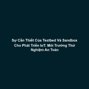 Sự Cần Thiết Của Testbed Và Sandbox Cho Phát Triển IoT: Môi Trường Thử Nghiệm An Toàn