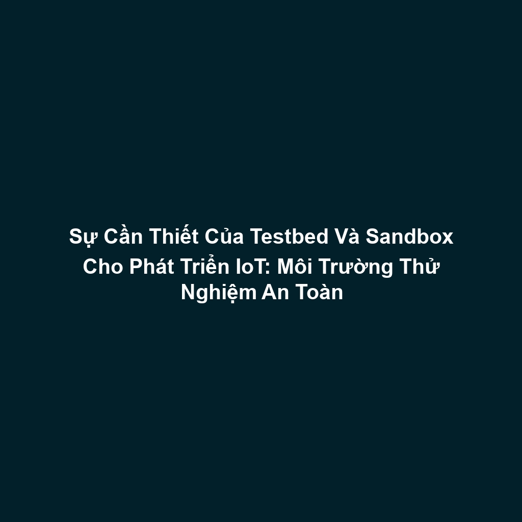 Sự Cần Thiết Của Testbed Và Sandbox Cho Phát Triển IoT: Môi Trường Thử Nghiệm An Toàn