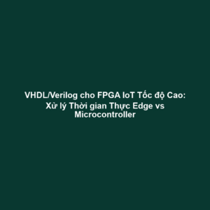 VHDL/Verilog cho FPGA IoT Tốc độ Cao: Xử lý Thời gian Thực Edge vs Microcontroller