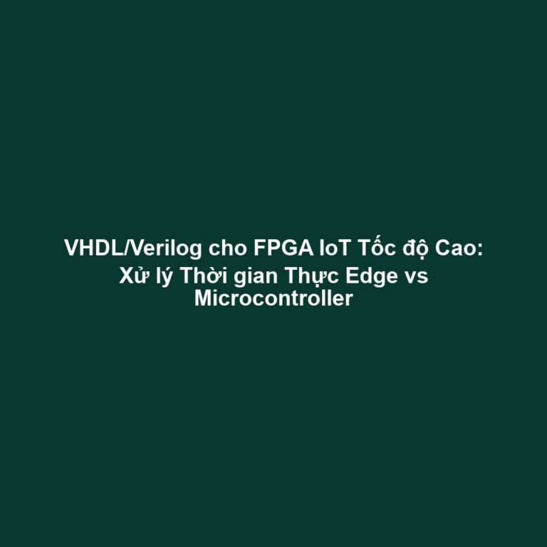 VHDL/Verilog cho FPGA IoT Tốc độ Cao: Xử lý Thời gian Thực Edge vs Microcontroller