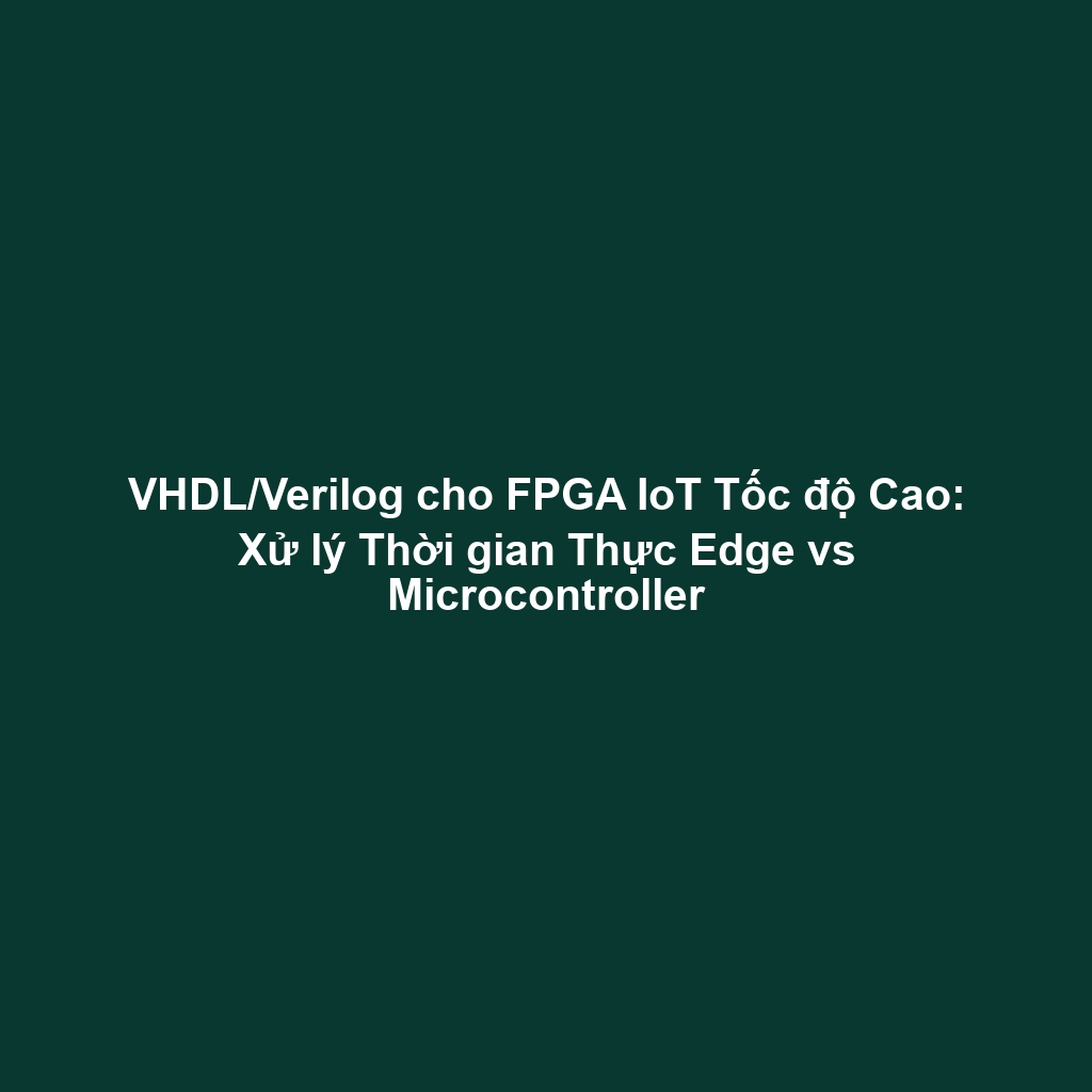 VHDL/Verilog cho FPGA IoT Tốc độ Cao: Xử lý Thời gian Thực Edge vs Microcontroller