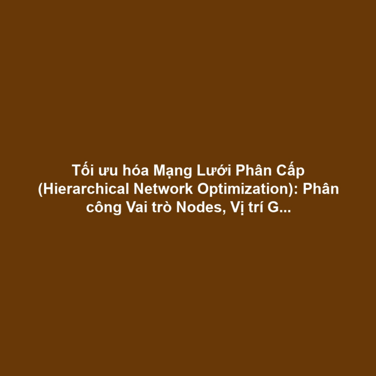 Tối ưu hóa Mạng Lưới Phân Cấp (Hierarchical Network Optimization): Phân công Vai trò Nodes, Vị trí Gateway - Repeater Tối đa Hóa Vùng Phủ