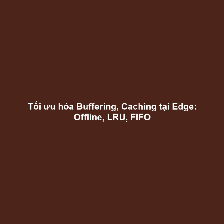 Tối ưu hóa Buffering, Caching tại Edge: Offline, LRU, FIFO