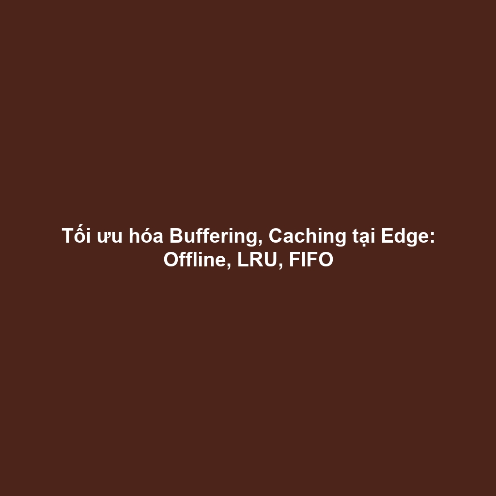 Tối ưu hóa Buffering, Caching tại Edge: Offline, LRU, FIFO