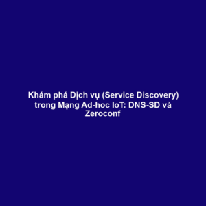 Khám phá Dịch vụ (Service Discovery) trong Mạng Ad-hoc IoT: DNS-SD và Zeroconf