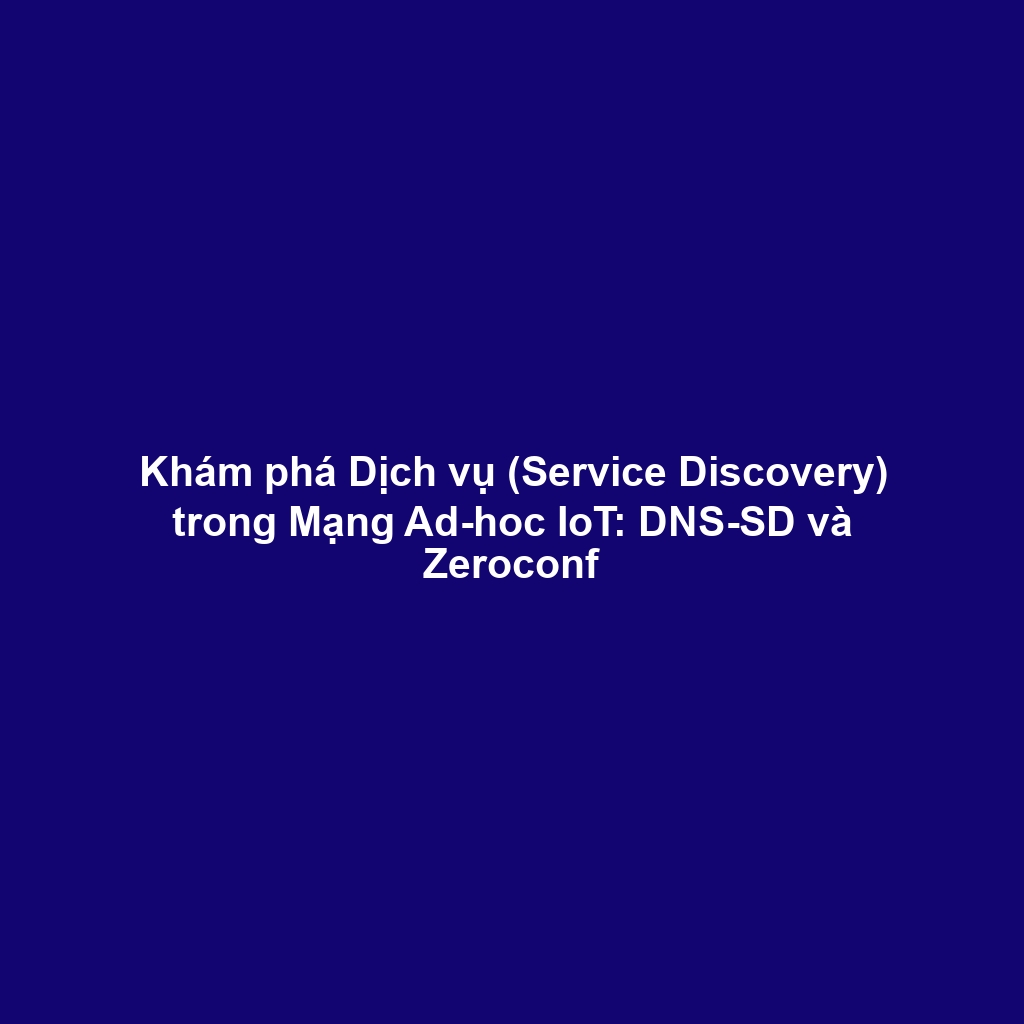 Khám phá Dịch vụ (Service Discovery) trong Mạng Ad-hoc IoT: DNS-SD và Zeroconf