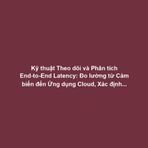 Kỹ thuật Theo dõi và Phân tích End-to-End Latency: Đo lường từ Cảm biến đến Ứng dụng Cloud, Xác định Bottleneck