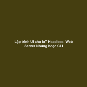 Lập trình UI cho IoT Headless: Web Server Nhúng hoặc CLI